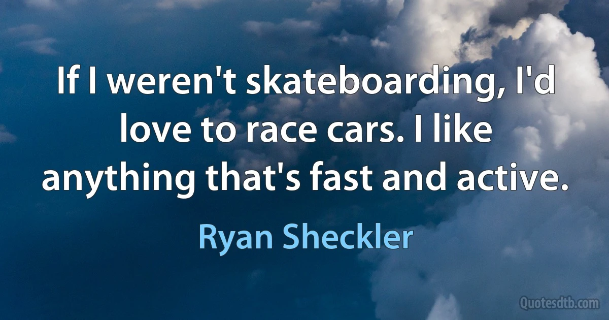 If I weren't skateboarding, I'd love to race cars. I like anything that's fast and active. (Ryan Sheckler)