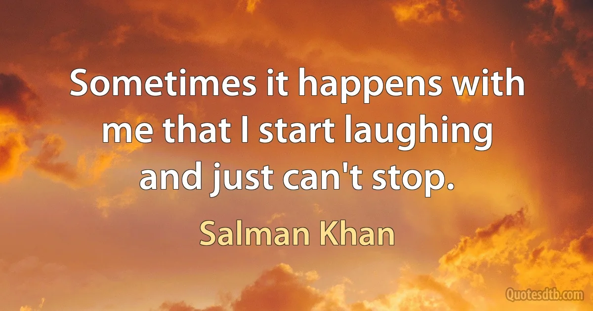 Sometimes it happens with me that I start laughing and just can't stop. (Salman Khan)