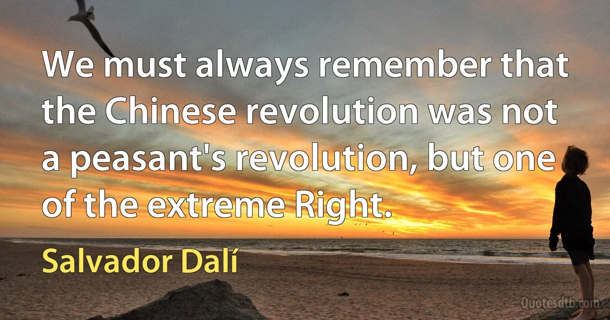 We must always remember that the Chinese revolution was not a peasant's revolution, but one of the extreme Right. (Salvador Dalí)