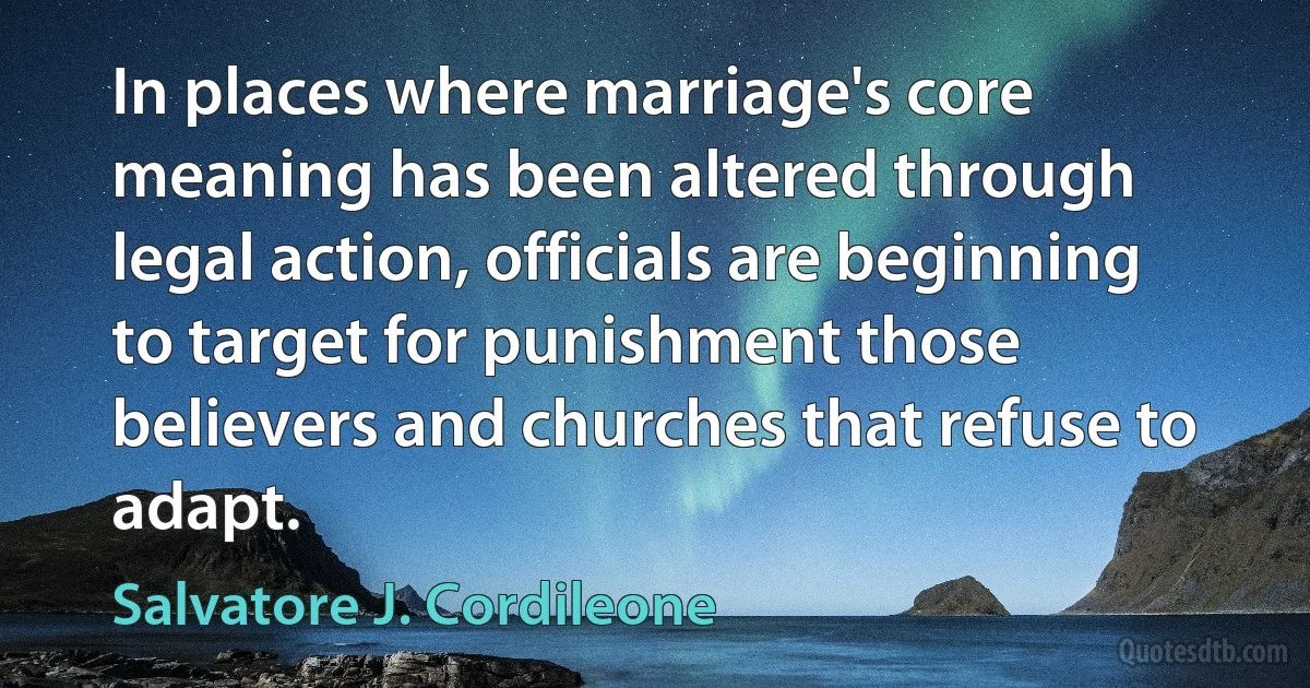 In places where marriage's core meaning has been altered through legal action, officials are beginning to target for punishment those believers and churches that refuse to adapt. (Salvatore J. Cordileone)