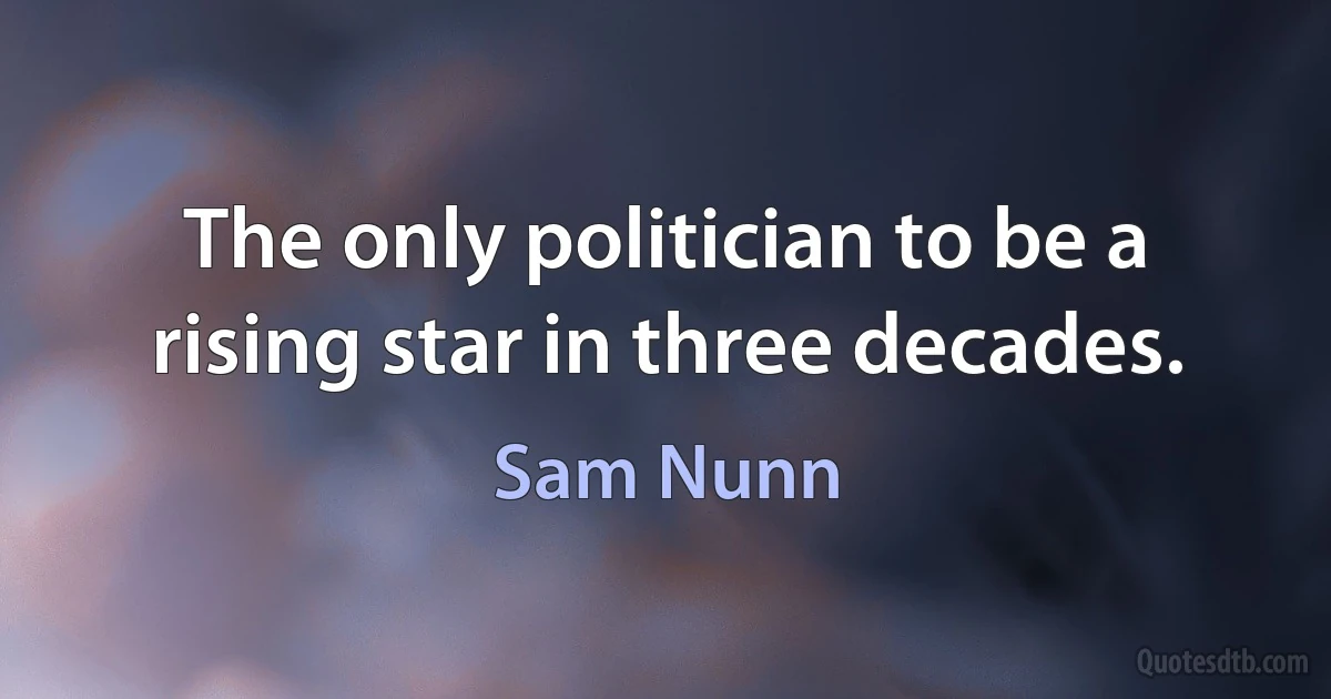 The only politician to be a rising star in three decades. (Sam Nunn)