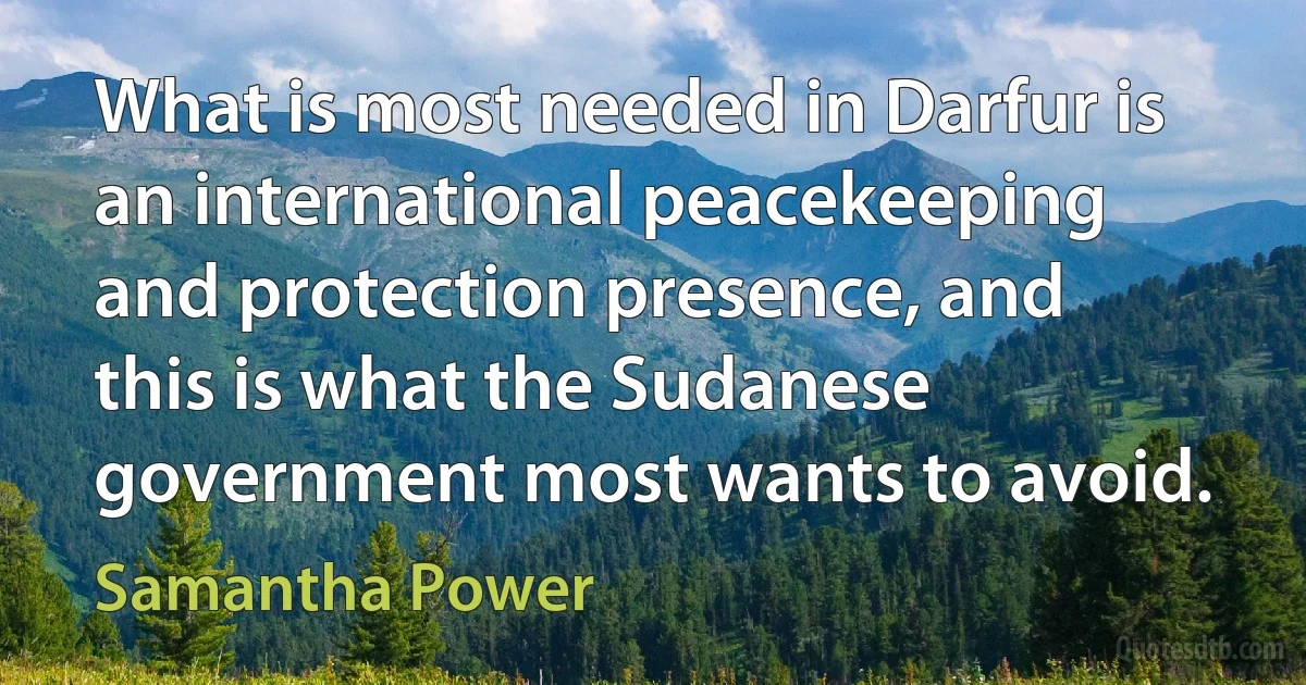 What is most needed in Darfur is an international peacekeeping and protection presence, and this is what the Sudanese government most wants to avoid. (Samantha Power)