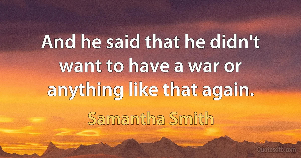 And he said that he didn't want to have a war or anything like that again. (Samantha Smith)