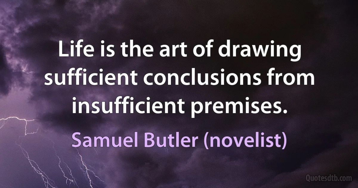 Life is the art of drawing sufficient conclusions from insufficient premises. (Samuel Butler (novelist))