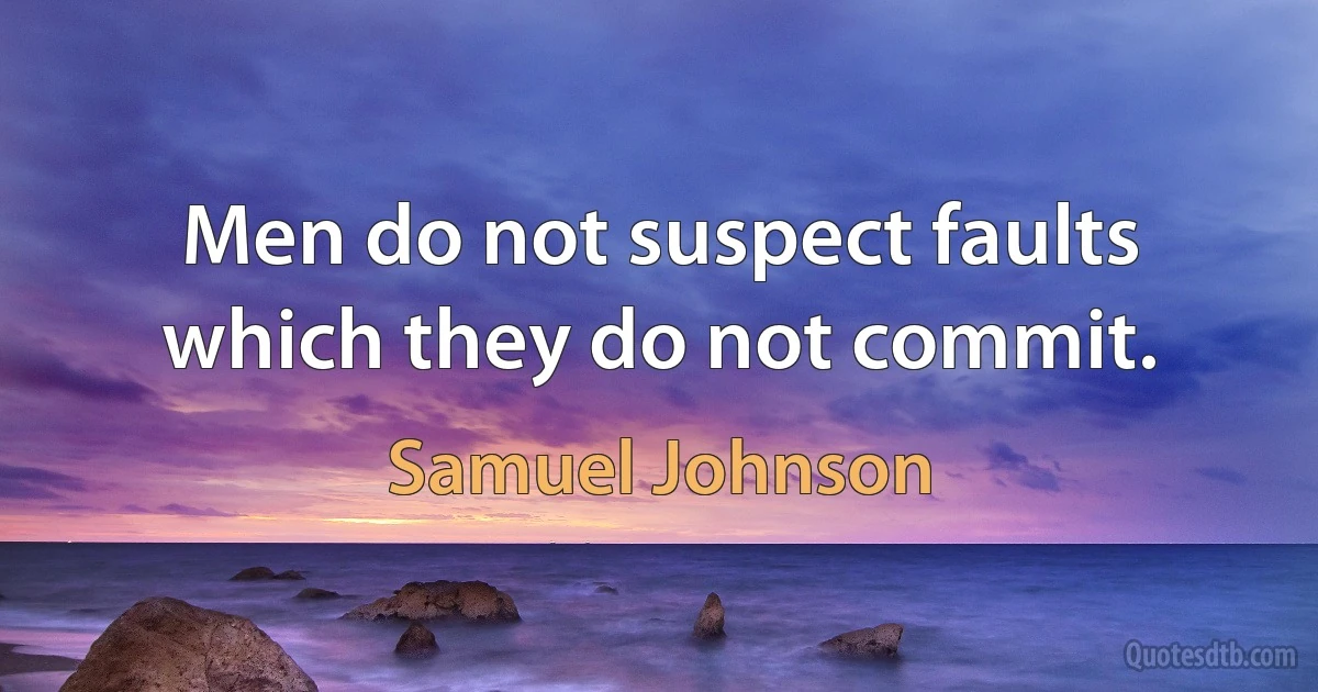 Men do not suspect faults which they do not commit. (Samuel Johnson)