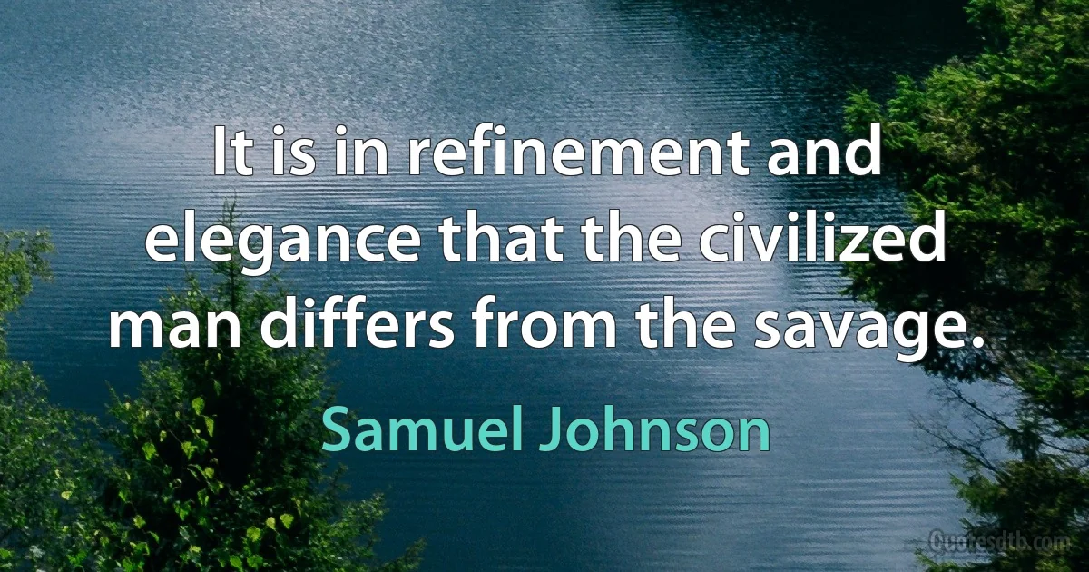 It is in refinement and elegance that the civilized man differs from the savage. (Samuel Johnson)