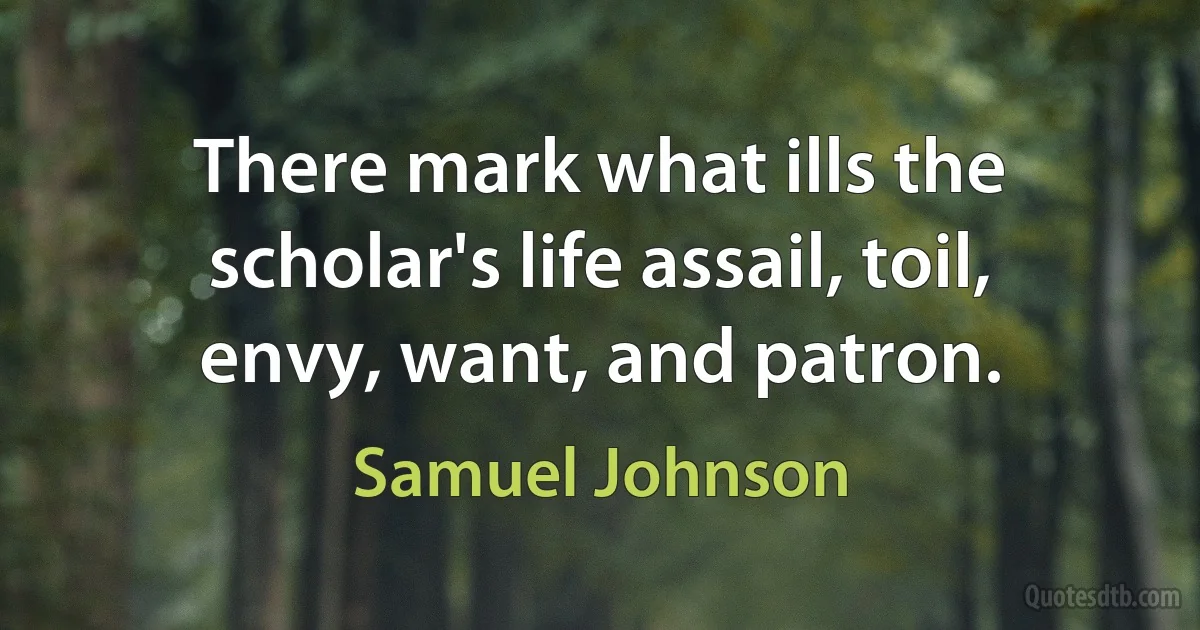 There mark what ills the scholar's life assail, toil, envy, want, and patron. (Samuel Johnson)