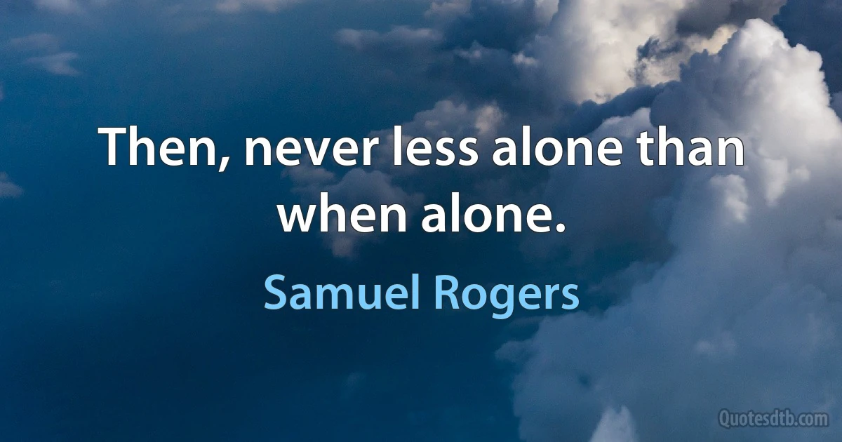 Then, never less alone than when alone. (Samuel Rogers)