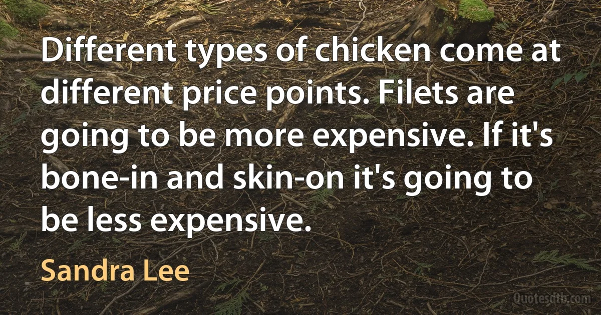 Different types of chicken come at different price points. Filets are going to be more expensive. If it's bone-in and skin-on it's going to be less expensive. (Sandra Lee)