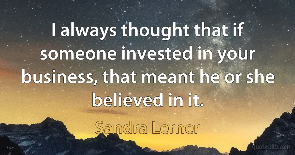 I always thought that if someone invested in your business, that meant he or she believed in it. (Sandra Lerner)