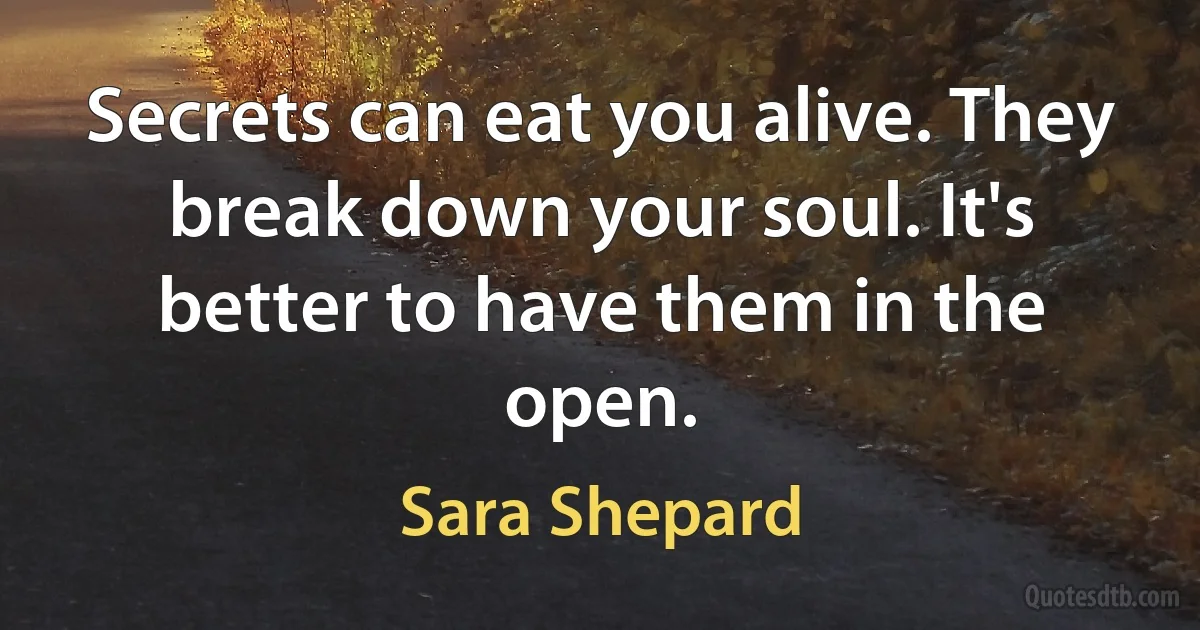 Secrets can eat you alive. They break down your soul. It's better to have them in the open. (Sara Shepard)