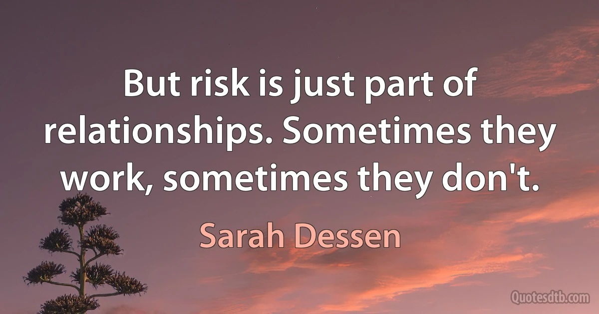 But risk is just part of relationships. Sometimes they work, sometimes they don't. (Sarah Dessen)