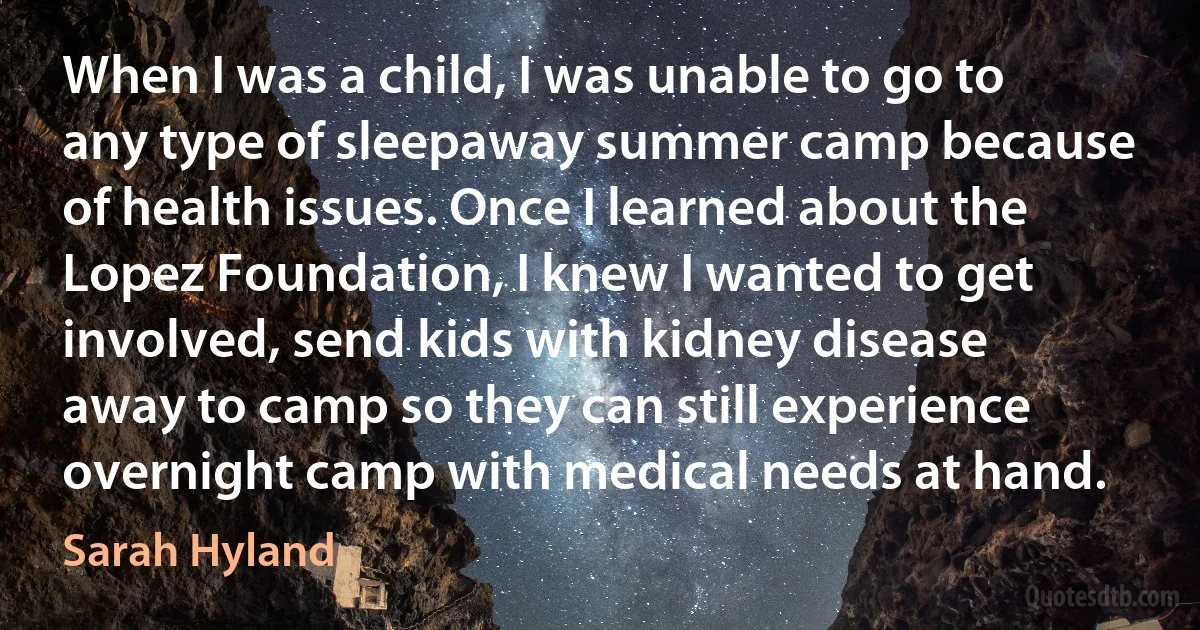 When I was a child, I was unable to go to any type of sleepaway summer camp because of health issues. Once I learned about the Lopez Foundation, I knew I wanted to get involved, send kids with kidney disease away to camp so they can still experience overnight camp with medical needs at hand. (Sarah Hyland)