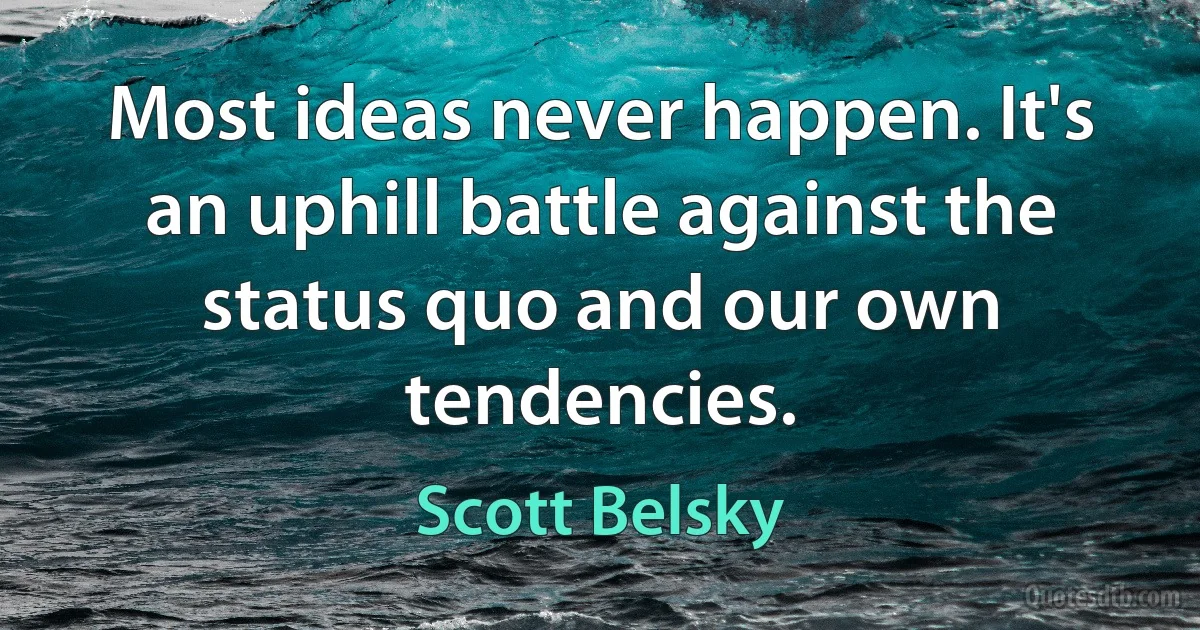 Most ideas never happen. It's an uphill battle against the status quo and our own tendencies. (Scott Belsky)