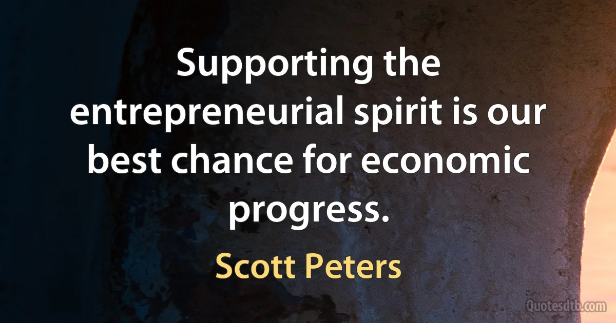 Supporting the entrepreneurial spirit is our best chance for economic progress. (Scott Peters)