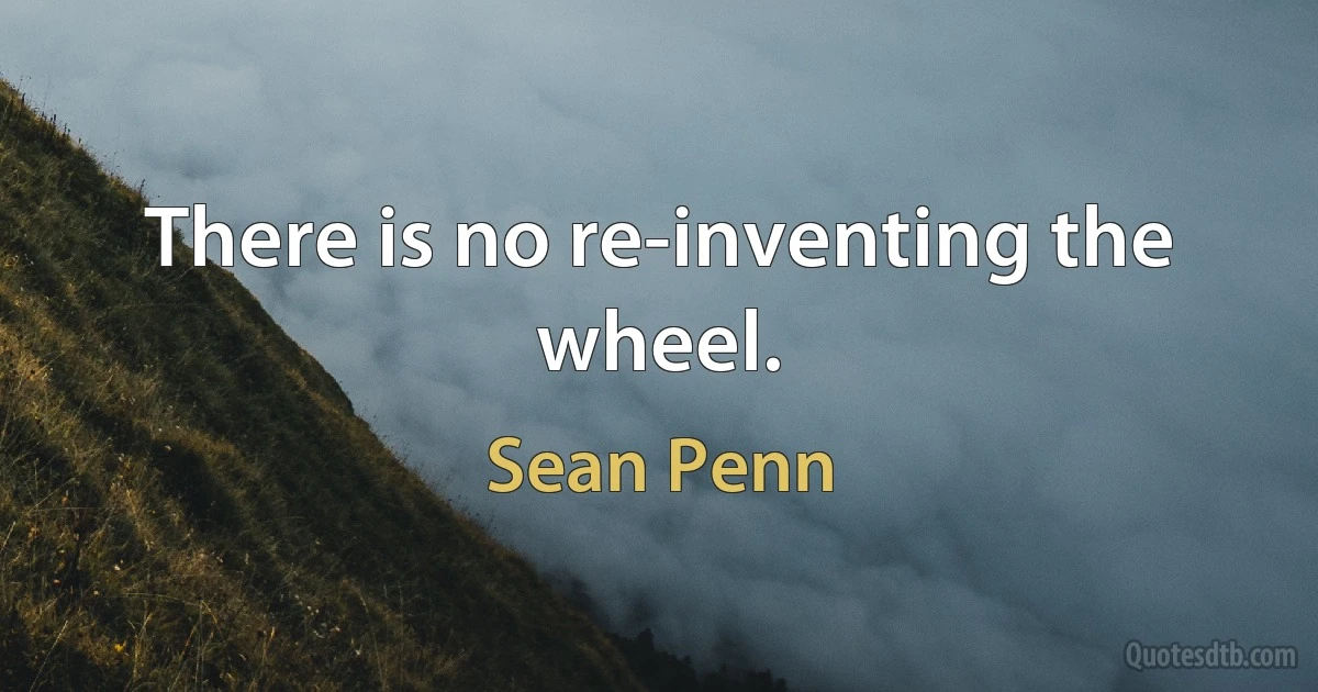 There is no re-inventing the wheel. (Sean Penn)