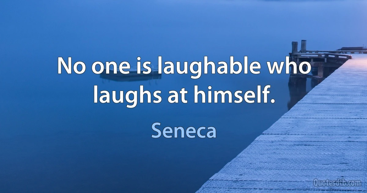 No one is laughable who laughs at himself. (Seneca)