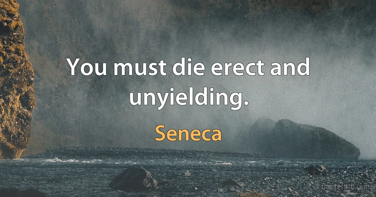 You must die erect and unyielding. (Seneca)