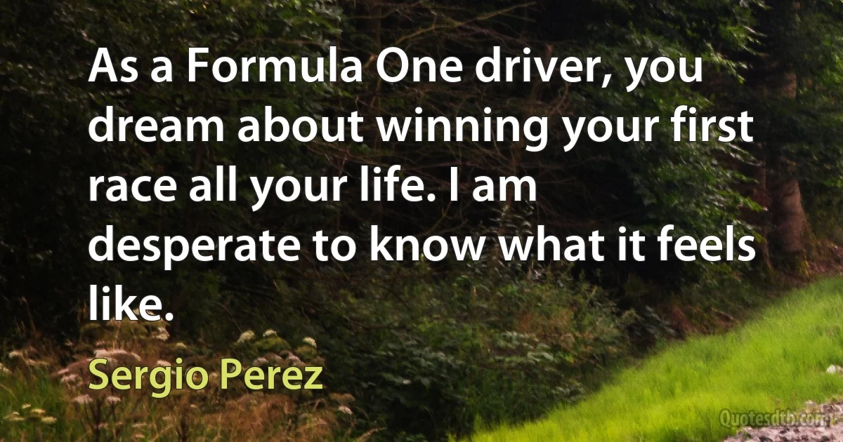 As a Formula One driver, you dream about winning your first race all your life. I am desperate to know what it feels like. (Sergio Perez)