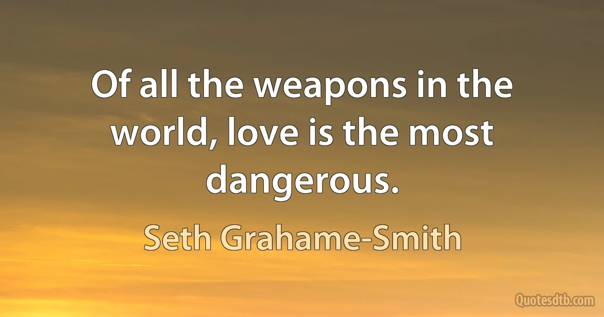 Of all the weapons in the world, love is the most dangerous. (Seth Grahame-Smith)