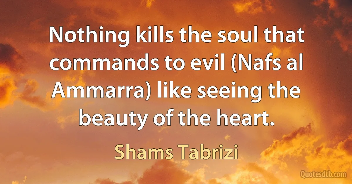 Nothing kills the soul that commands to evil (Nafs al Ammarra) like seeing the beauty of the heart. (Shams Tabrizi)