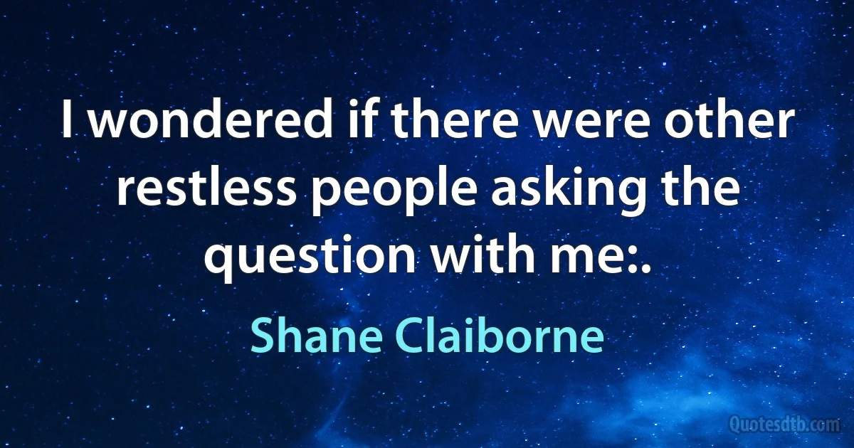 I wondered if there were other restless people asking the question with me:. (Shane Claiborne)