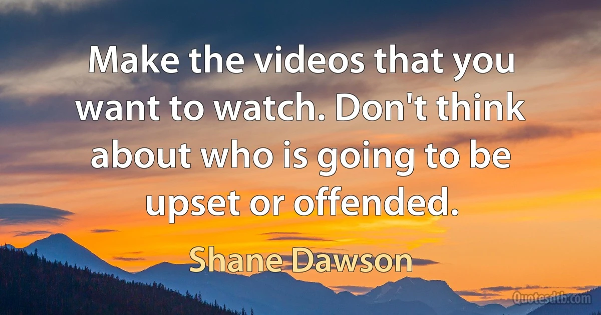 Make the videos that you want to watch. Don't think about who is going to be upset or offended. (Shane Dawson)