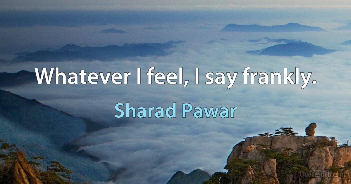 Whatever I feel, I say frankly. (Sharad Pawar)