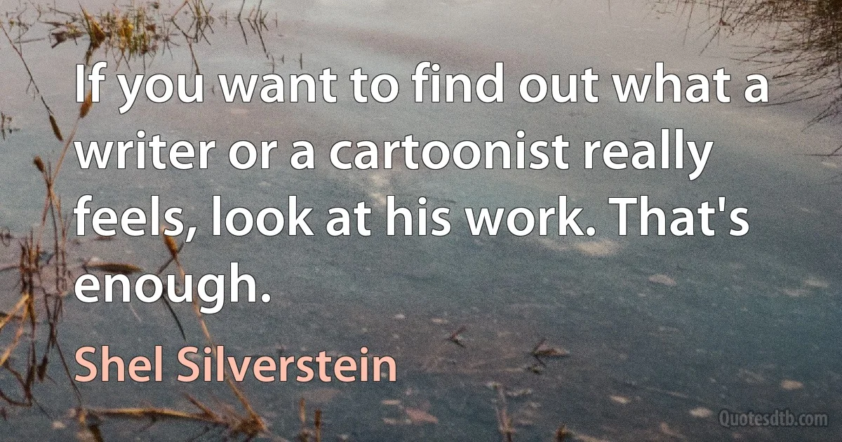 If you want to find out what a writer or a cartoonist really feels, look at his work. That's enough. (Shel Silverstein)