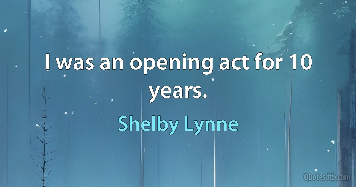 I was an opening act for 10 years. (Shelby Lynne)