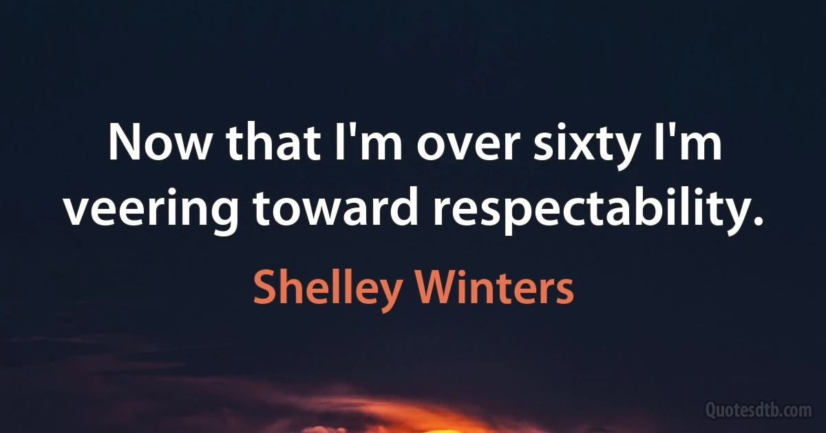 Now that I'm over sixty I'm veering toward respectability. (Shelley Winters)