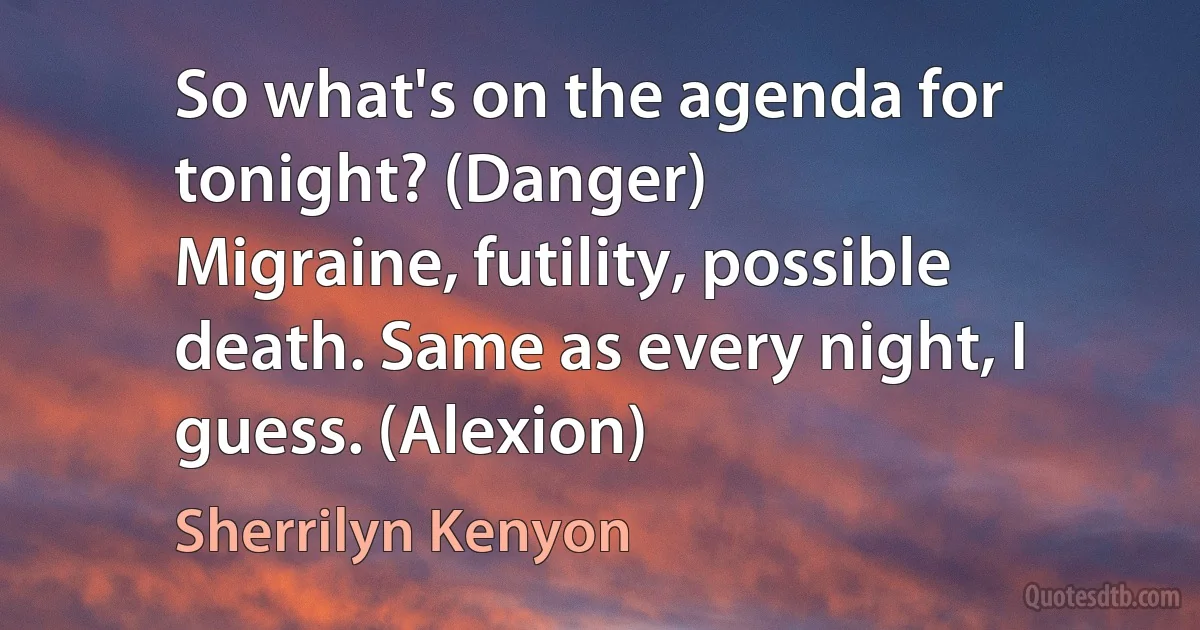 So what's on the agenda for tonight? (Danger)
Migraine, futility, possible death. Same as every night, I guess. (Alexion) (Sherrilyn Kenyon)