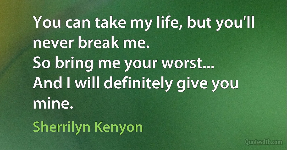 You can take my life, but you'll never break me.
So bring me your worst...
And I will definitely give you mine. (Sherrilyn Kenyon)