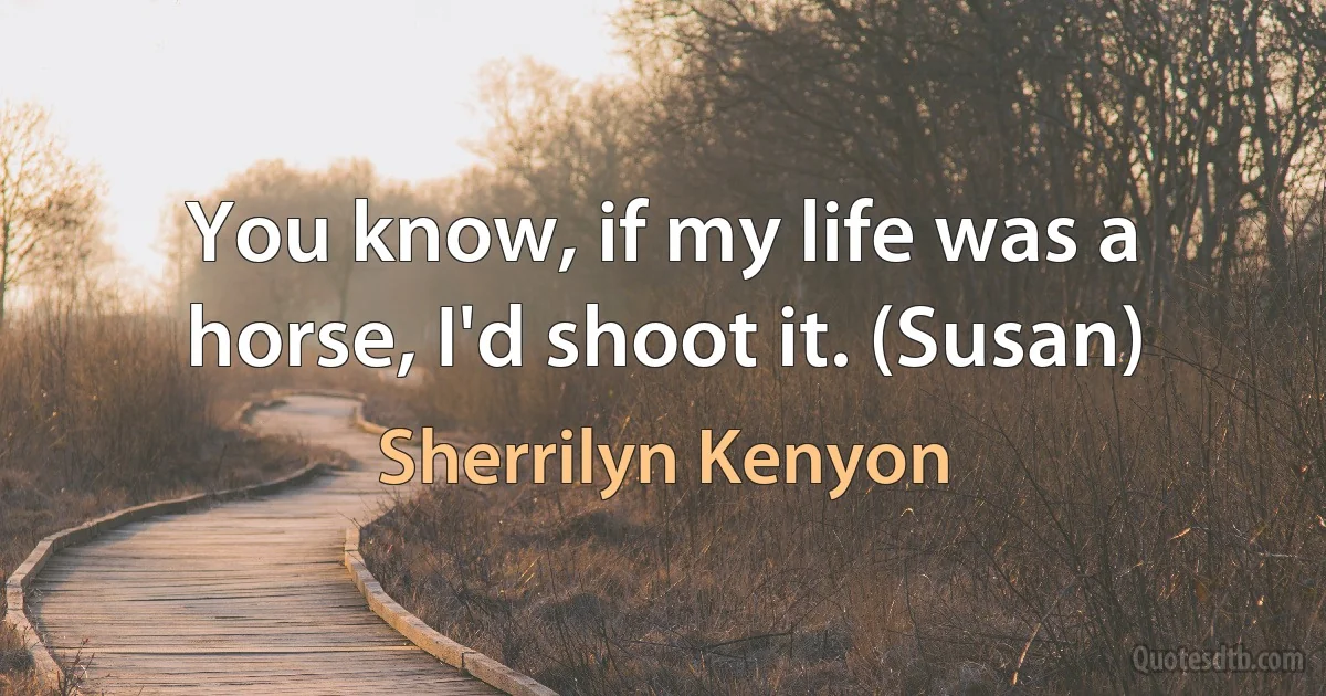 You know, if my life was a horse, I'd shoot it. (Susan) (Sherrilyn Kenyon)