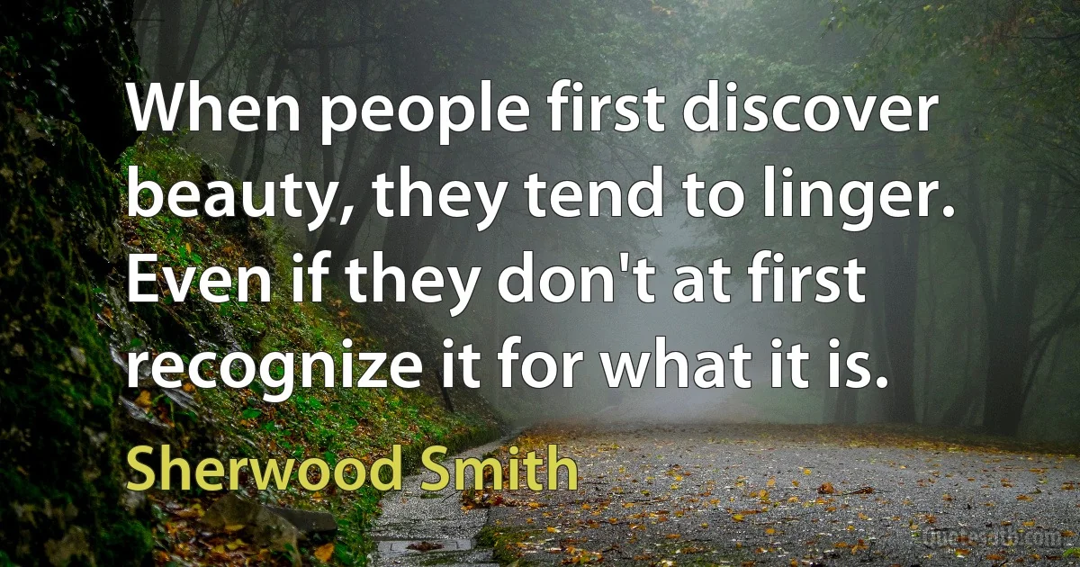 When people first discover beauty, they tend to linger. Even if they don't at first recognize it for what it is. (Sherwood Smith)