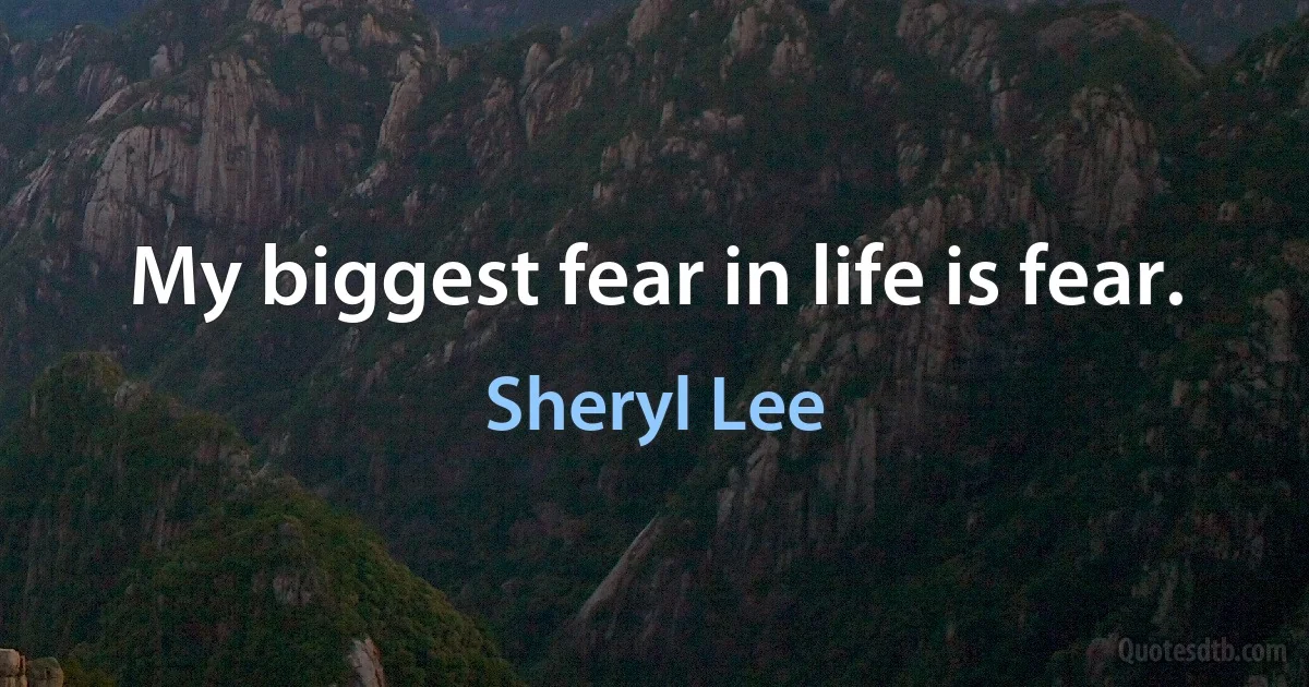 My biggest fear in life is fear. (Sheryl Lee)