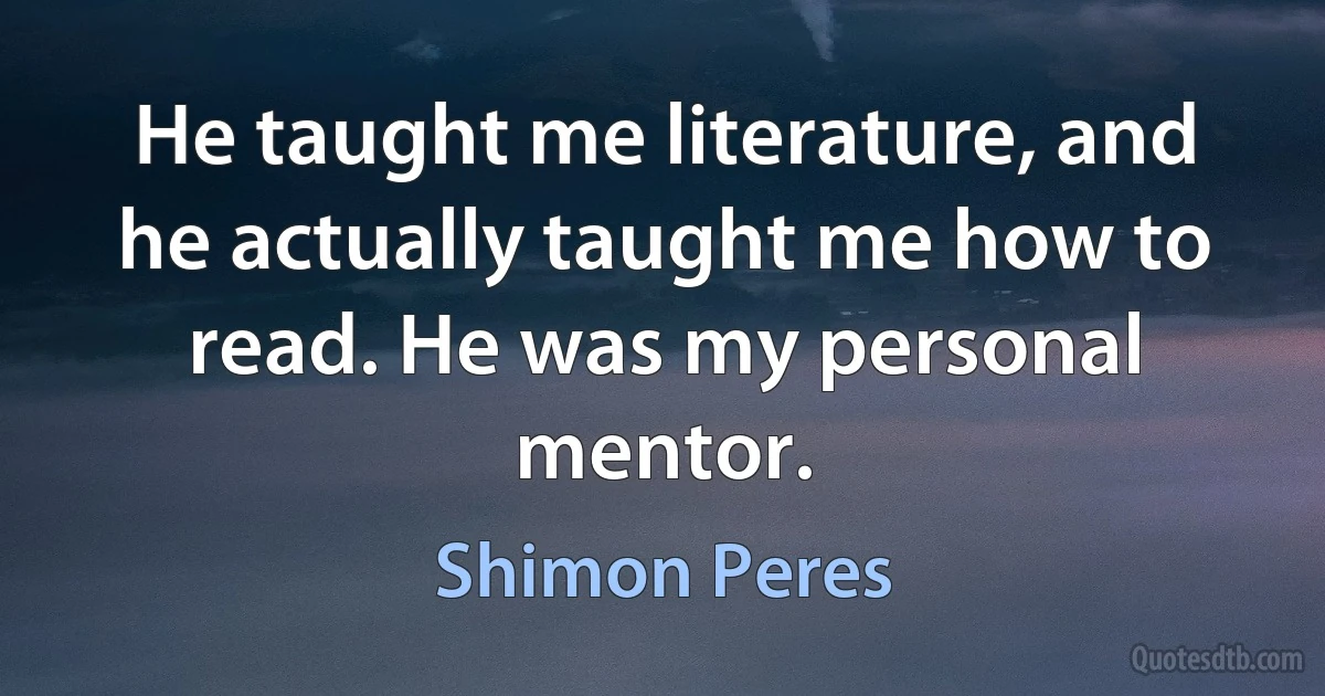 He taught me literature, and he actually taught me how to read. He was my personal mentor. (Shimon Peres)