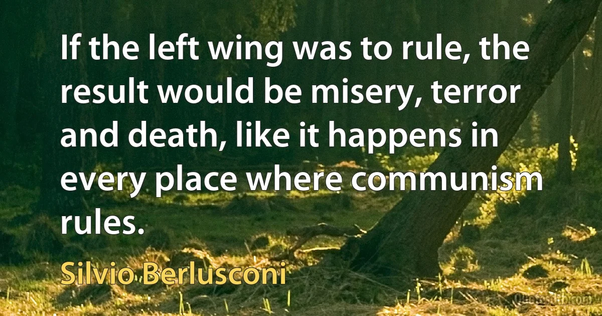 If the left wing was to rule, the result would be misery, terror and death, like it happens in every place where communism rules. (Silvio Berlusconi)