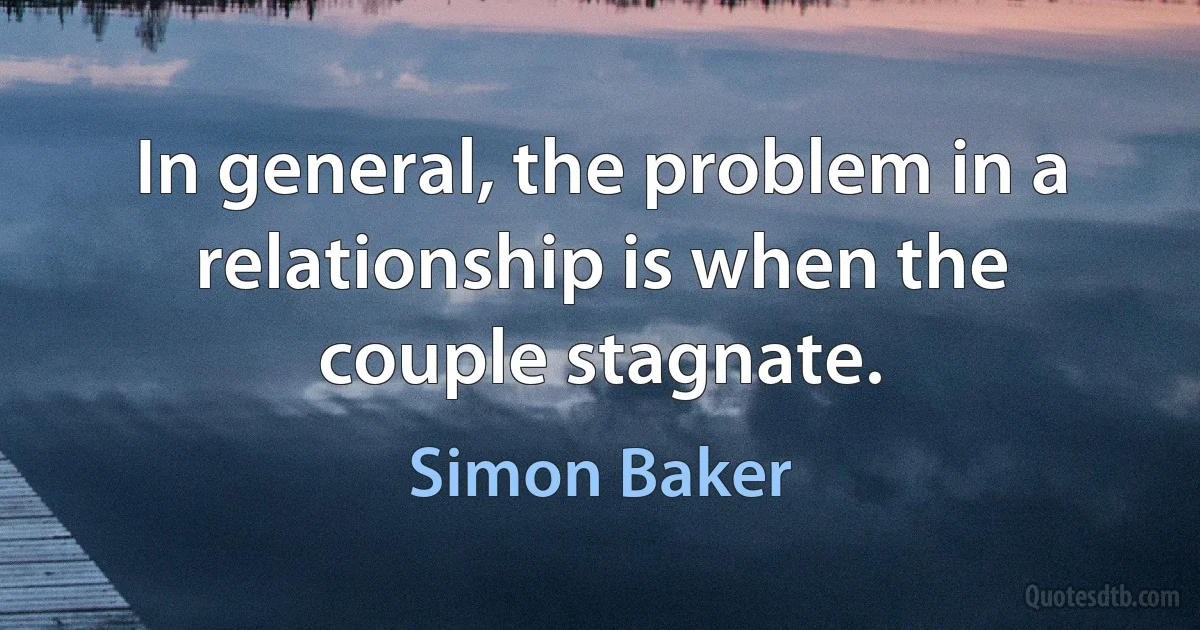 In general, the problem in a relationship is when the couple stagnate. (Simon Baker)