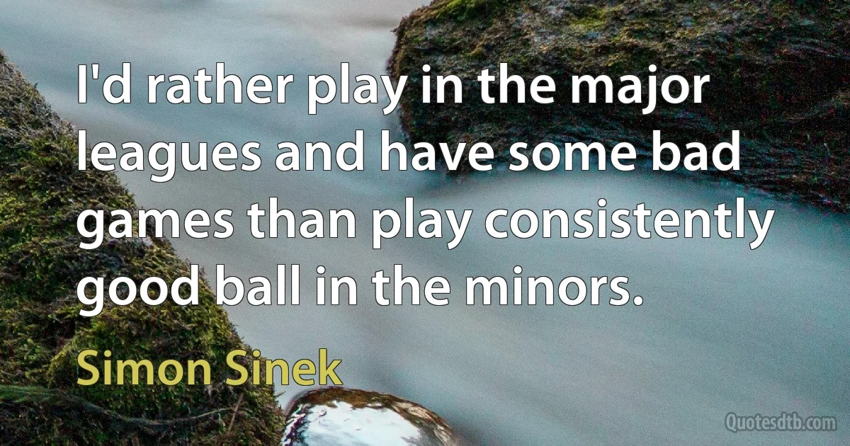 I'd rather play in the major leagues and have some bad games than play consistently good ball in the minors. (Simon Sinek)