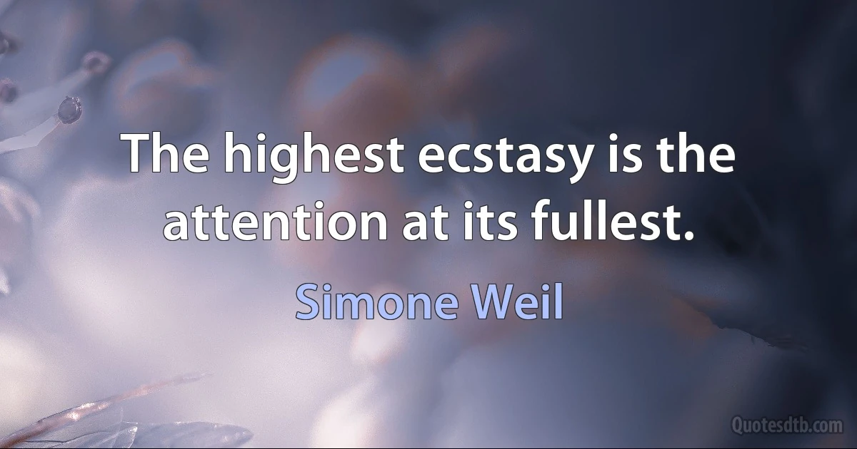 The highest ecstasy is the attention at its fullest. (Simone Weil)