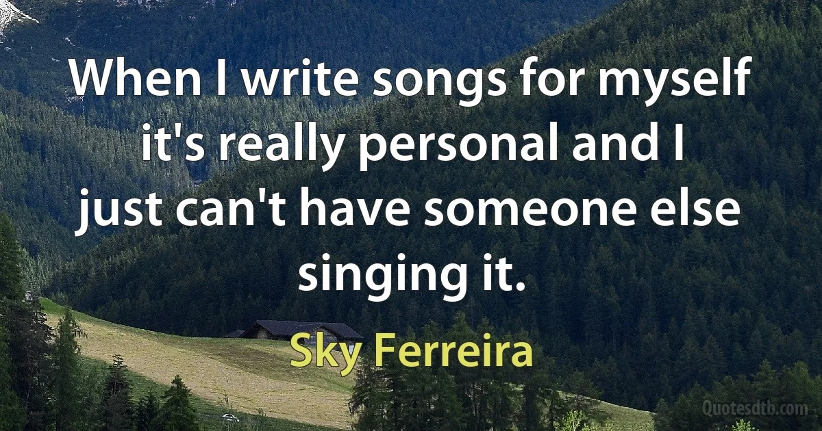 When I write songs for myself it's really personal and I just can't have someone else singing it. (Sky Ferreira)