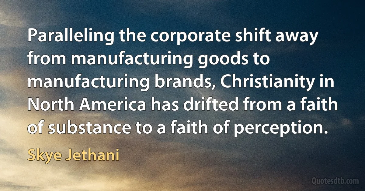 Paralleling the corporate shift away from manufacturing goods to manufacturing brands, Christianity in North America has drifted from a faith of substance to a faith of perception. (Skye Jethani)