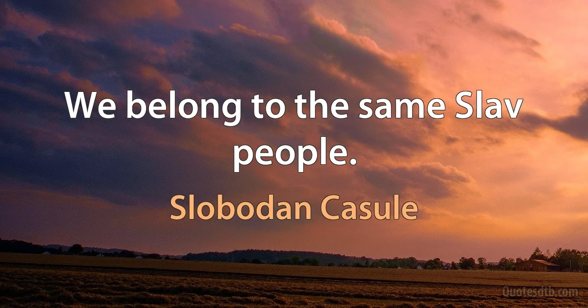 We belong to the same Slav people. (Slobodan Casule)