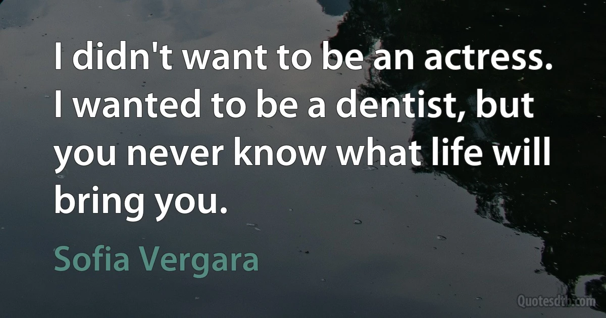 I didn't want to be an actress. I wanted to be a dentist, but you never know what life will bring you. (Sofia Vergara)