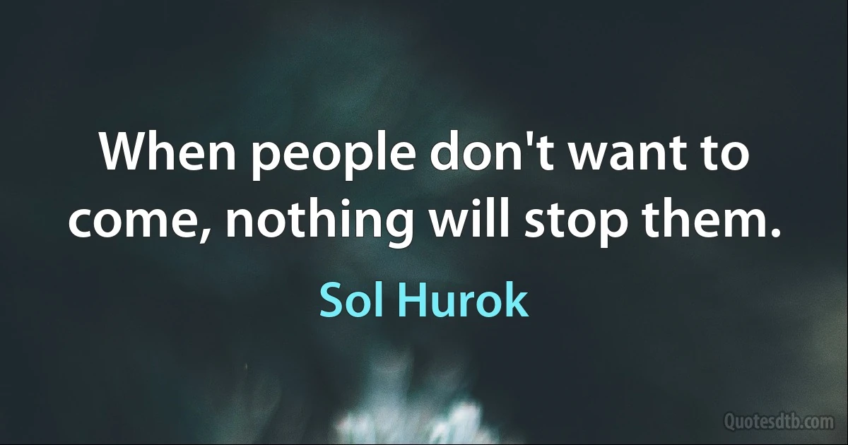 When people don't want to come, nothing will stop them. (Sol Hurok)