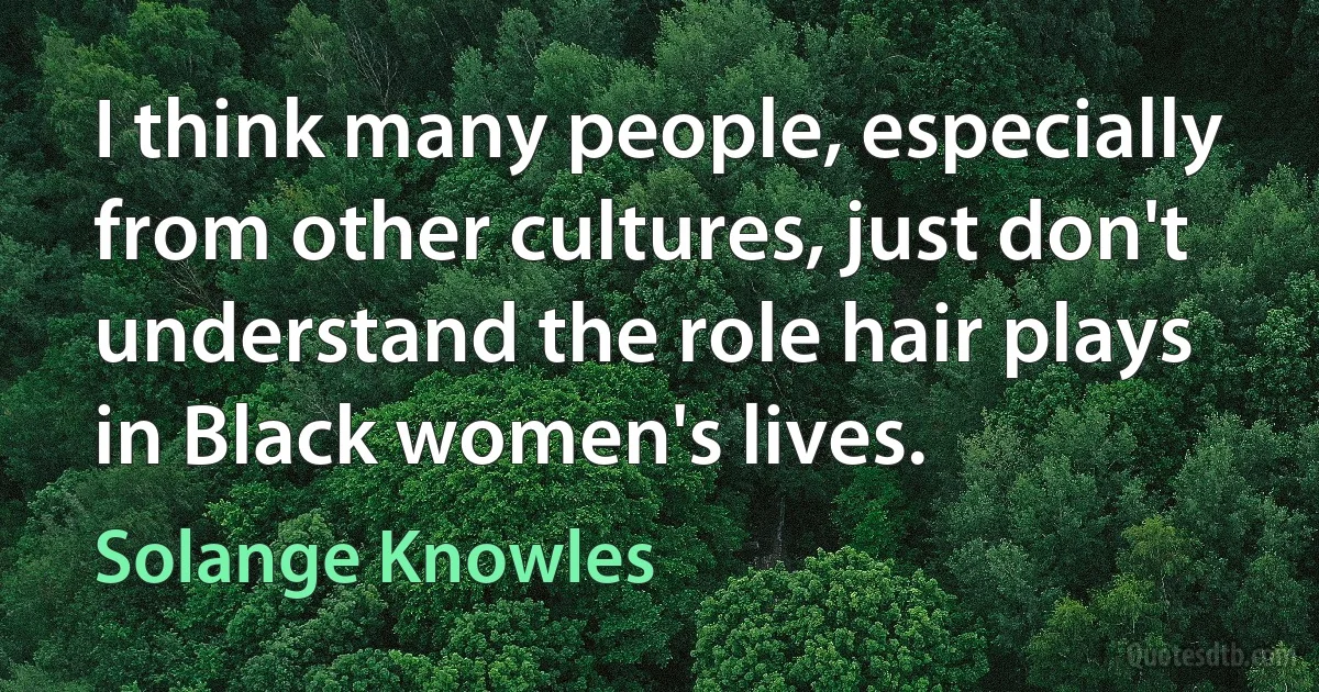 I think many people, especially from other cultures, just don't understand the role hair plays in Black women's lives. (Solange Knowles)