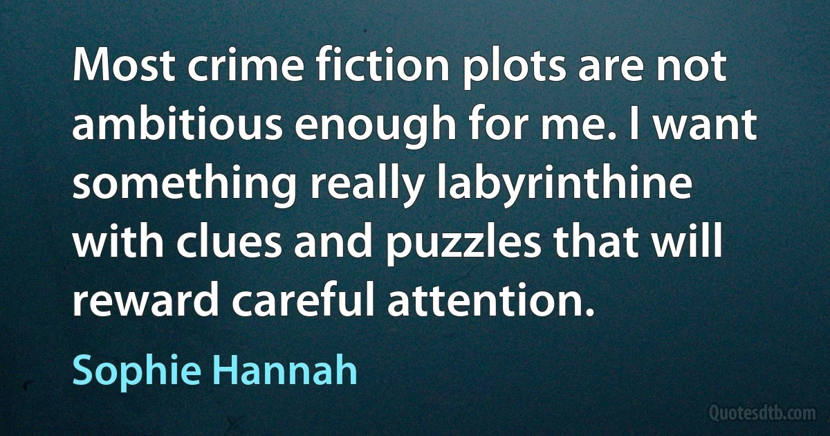 Most crime fiction plots are not ambitious enough for me. I want something really labyrinthine with clues and puzzles that will reward careful attention. (Sophie Hannah)