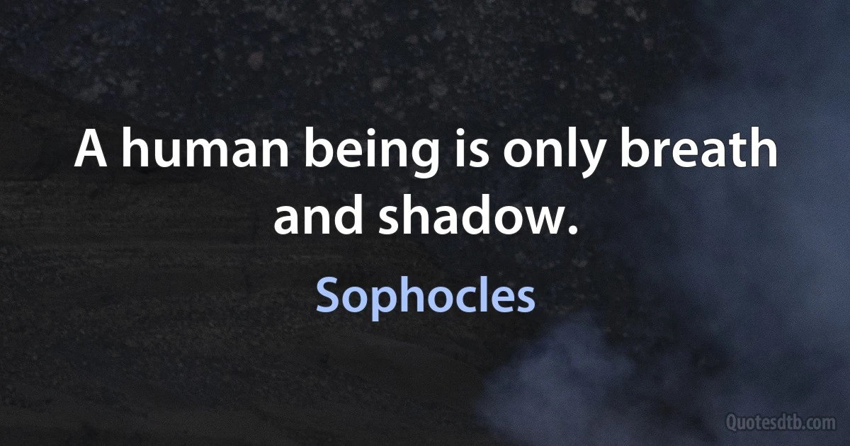 A human being is only breath and shadow. (Sophocles)