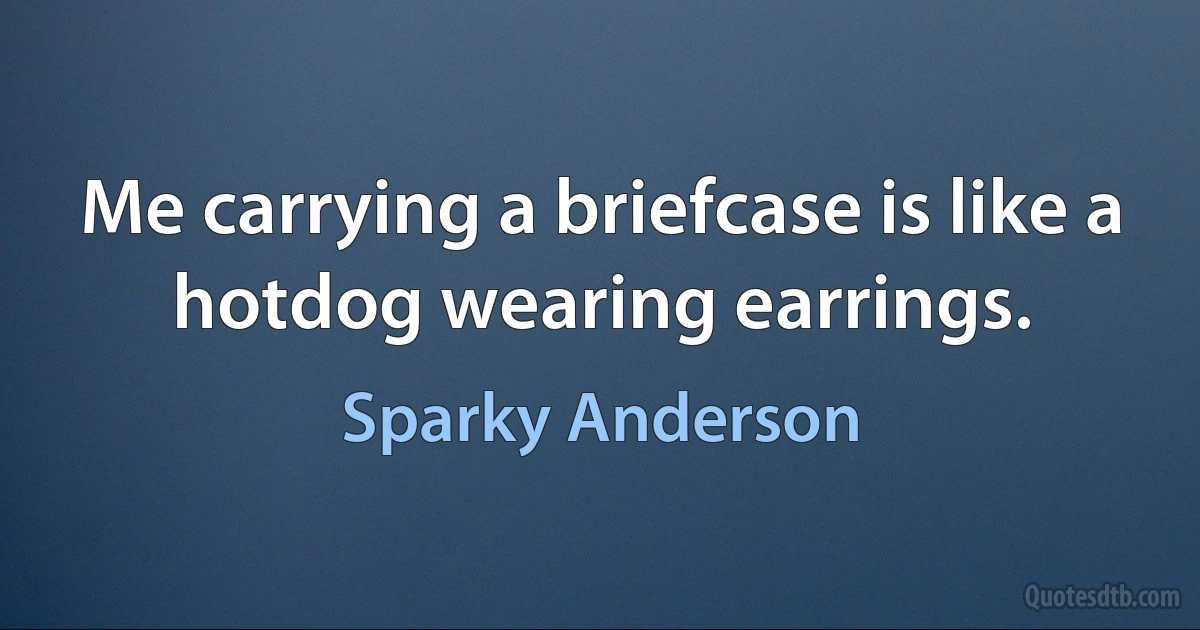 Me carrying a briefcase is like a hotdog wearing earrings. (Sparky Anderson)